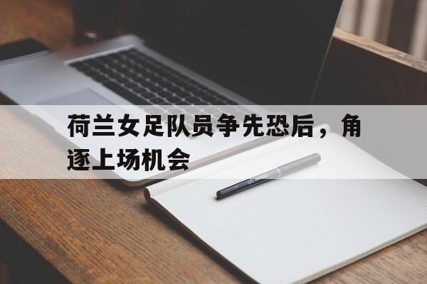 荷兰女足队员争先恐后，角逐上场机会