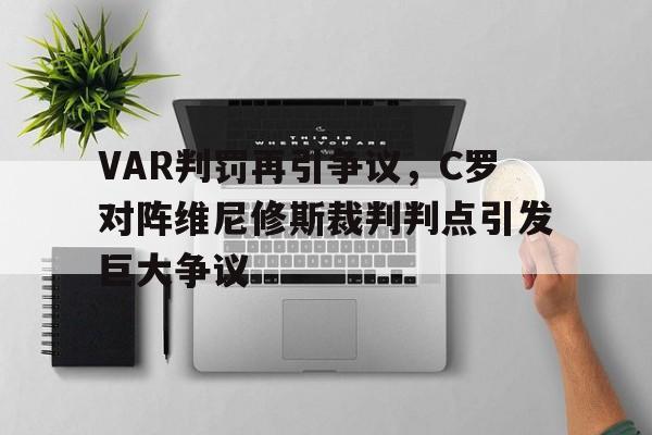 VAR判罚再引争议，C罗对阵维尼修斯裁判判点引发巨大争议c罗 wey