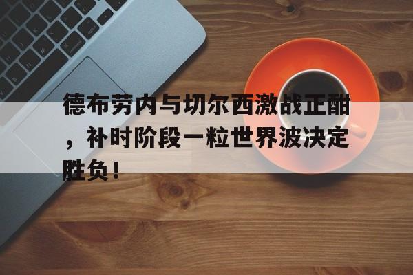 德布劳内与切尔西激战正酣，补时阶段一粒世界波决定胜负！